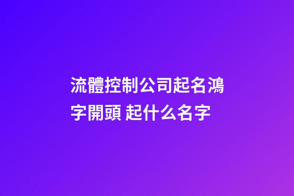 流體控制公司起名鴻字開頭 起什么名字-第1張-公司起名-玄機派